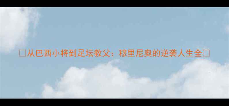 图片 🔥从巴西小将到足坛教父：穆里尼奥的逆袭人生全🔥