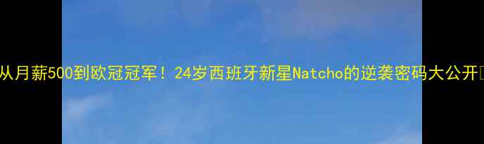 图片 🔥从月薪500到欧冠冠军！24岁西班牙新星Natcho的逆袭密码大公开🔥2