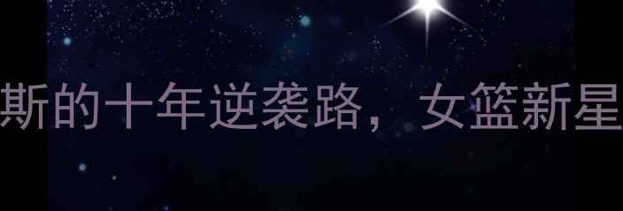 图片 🔥从校队到NBA：迈尔斯的十年逆袭路，女篮新星如何打破性别偏见🔥1