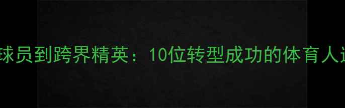 图片 🔥从职业球员到跨界精英：10位转型成功的体育人逆袭之路1