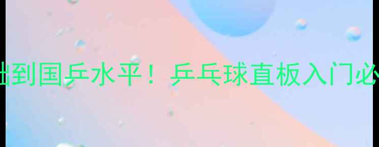 图片 🔥从零基础到国乒水平！乒乓球直板入门必看技术🔥1