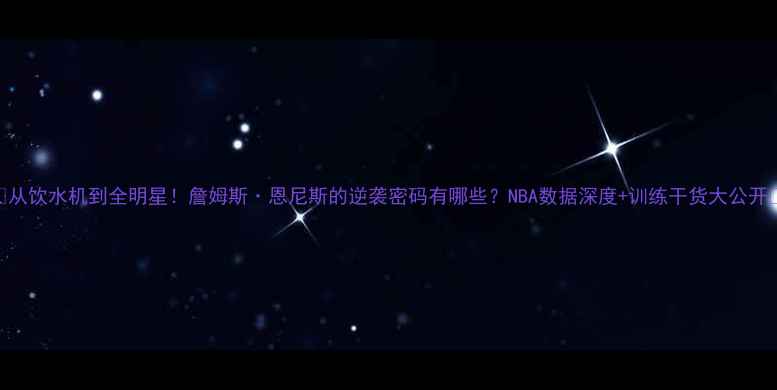 图片 🔥从饮水机到全明星！詹姆斯·恩尼斯的逆袭密码有哪些？NBA数据深度+训练干货大公开🔥