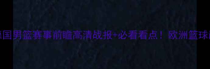 图片 🔥以色列VS德国男篮赛事前瞻高清战报+必看看点！欧洲篮球巅峰对决全🏀