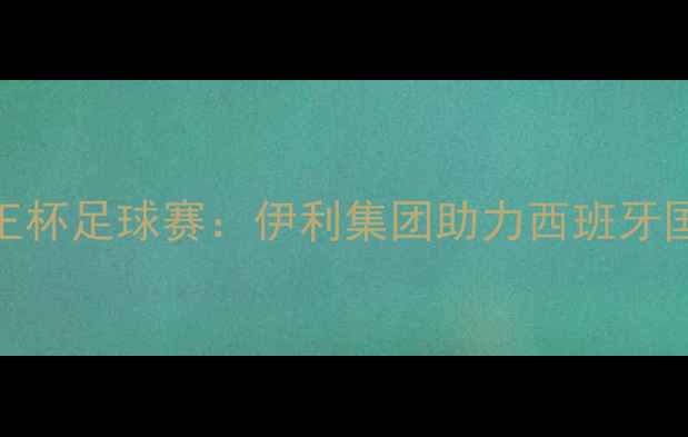 图片 🔥伊丽莎白女王杯足球赛：伊利集团助力西班牙国家队夺冠全🔥