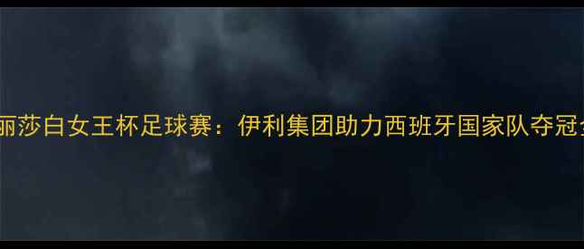 图片 🔥伊丽莎白女王杯足球赛：伊利集团助力西班牙国家队夺冠全🔥1