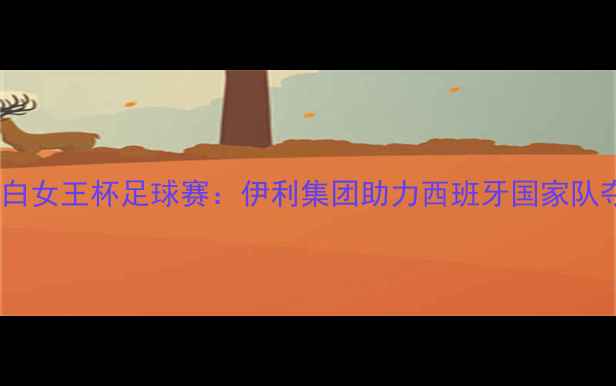 图片 🔥伊丽莎白女王杯足球赛：伊利集团助力西班牙国家队夺冠全🔥2