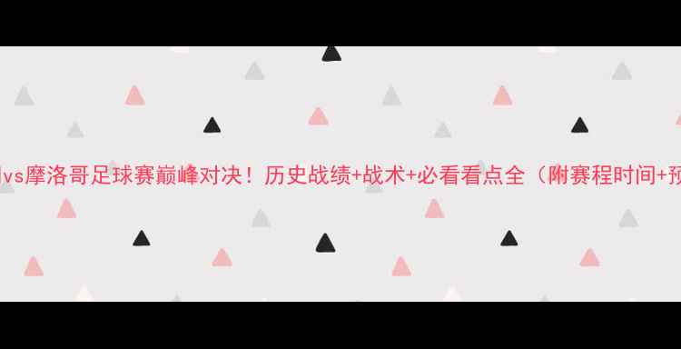 图片 🔥伊朗vs摩洛哥足球赛巅峰对决！历史战绩+战术+必看看点全（附赛程时间+预测）1