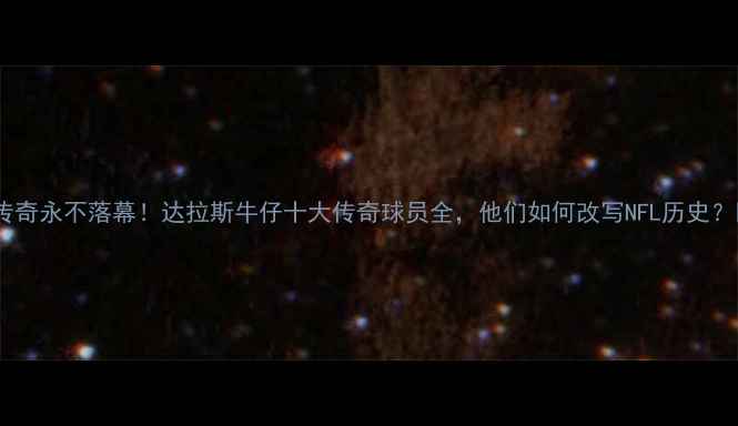 图片 🔥传奇永不落幕！达拉斯牛仔十大传奇球员全，他们如何改写NFL历史？🔥1