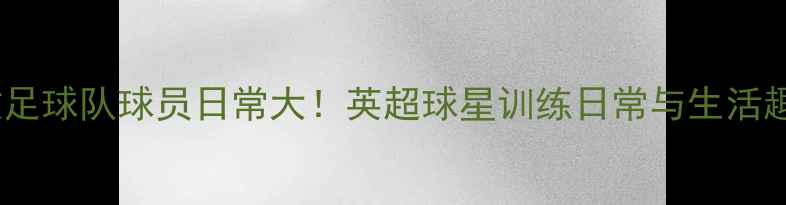 图片 🔥伦敦足球队球员日常大！英超球星训练日常与生活趣事🔥1