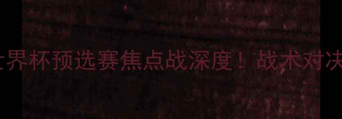 图片 🔥俄罗斯vs西班牙世界杯预选赛焦点战深度！战术对决+必看看点全公开！