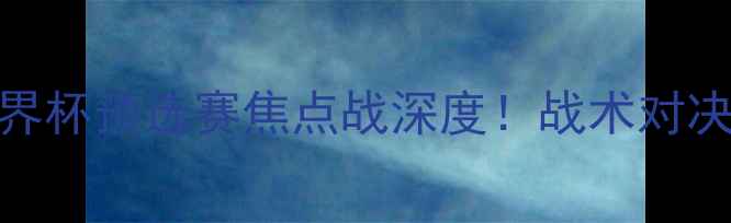 图片 🔥俄罗斯vs西班牙世界杯预选赛焦点战深度！战术对决+必看看点全公开！1