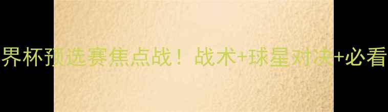 图片 🔥俄罗斯vs西班牙世界杯预选赛焦点战！战术+球星对决+必看看点全攻略🇷🇺🇪🇸