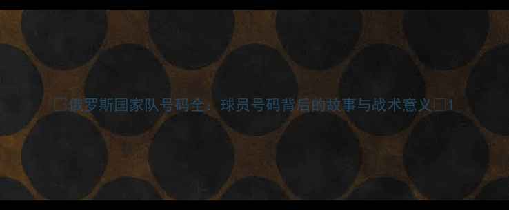 图片 🔥俄罗斯国家队号码全：球员号码背后的故事与战术意义🔥1