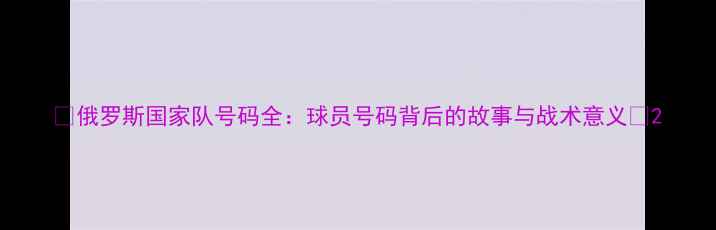 图片 🔥俄罗斯国家队号码全：球员号码背后的故事与战术意义🔥2