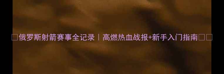 图片 🔥俄罗斯射箭赛事全记录｜高燃热血战报+新手入门指南🏹✨