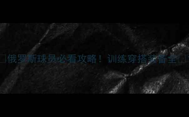 图片 🔥俄罗斯球员必看攻略！训练穿搭装备全💪1