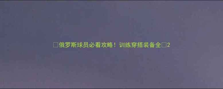 图片 🔥俄罗斯球员必看攻略！训练穿搭装备全💪2
