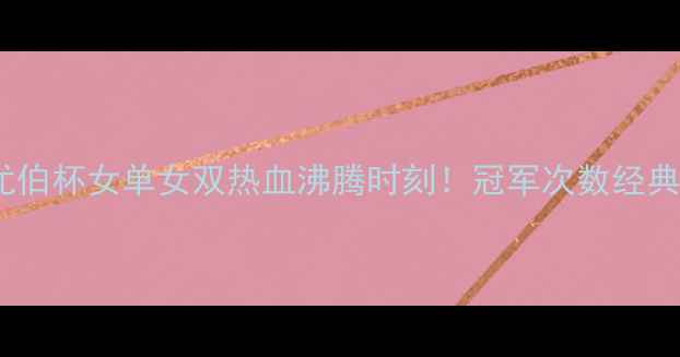 图片 🔥保姆级盘点历届尤伯杯女单女双热血沸腾时刻！冠军次数经典战役夺冠秘籍全💥2