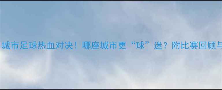 图片 🔥保定VS石家庄：城市足球热血对决！哪座城市更“球”迷？附比赛回顾与城市人文彩蛋🔥2