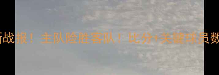 图片 🔥信达男篮最新战报！主队险胜客队！比分+关键球员数据+赛后深度🔥