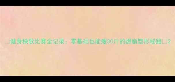 图片 🔥健身秧歌比赛全记录：零基础也能瘦30斤的燃脂塑形秘籍🔥2