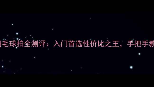 图片 🔥元和RSL羽毛球拍全测评：入门首选性价比之王，手把手教你选对装备