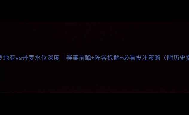 图片 🔥克罗地亚vs丹麦水位深度｜赛事前瞻+阵容拆解+必看投注策略（附历史数据）