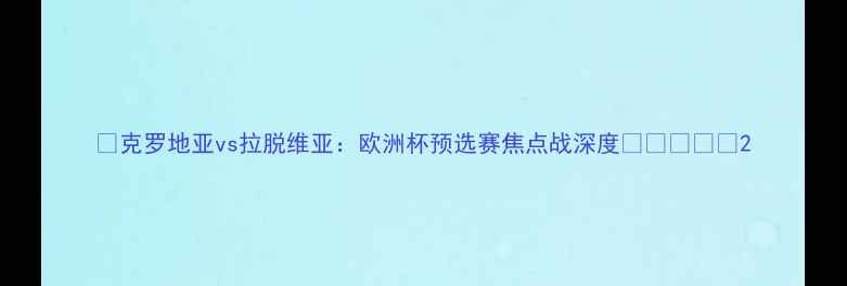 图片 🔥克罗地亚vs拉脱维亚：欧洲杯预选赛焦点战深度💼🇭🇷🇱🇻2