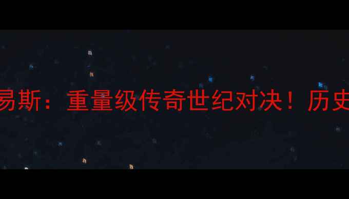 图片 🔥克里琴科VS刘易斯：重量级传奇世纪对决！历史战绩+看点全🔥1