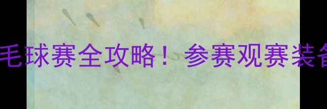 图片 🔥全国U系列羽毛球赛全攻略！参赛观赛装备指南一篇搞定