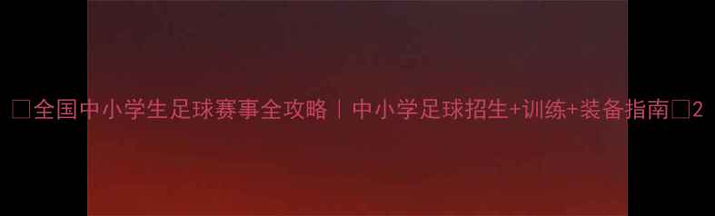 图片 🔥全国中小学生足球赛事全攻略｜中小学足球招生+训练+装备指南🏆2