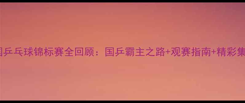 图片 🔥全国乒乓球锦标赛全回顾：国乒霸主之路+观赛指南+精彩集锦🔥1