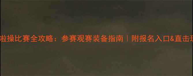 图片 🔥全国啦啦操比赛全攻略：参赛观赛装备指南｜附报名入口&直击现场体验2