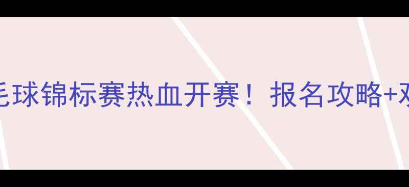 图片 🔥全国大学生羽毛球锦标赛热血开赛！报名攻略+观赛指南全公开🏸