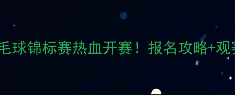 图片 🔥全国大学生羽毛球锦标赛热血开赛！报名攻略+观赛指南全公开🏸2