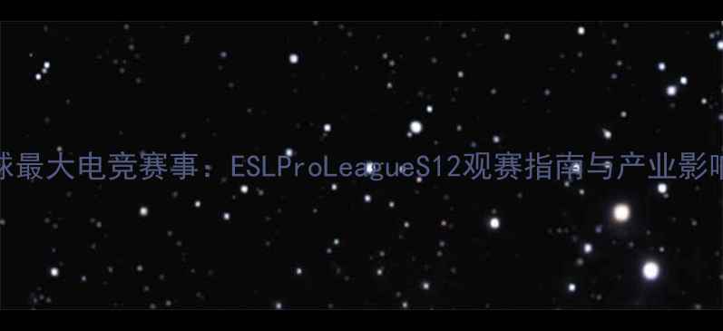 图片 🔥全球最大电竞赛事：ESLProLeagueS12观赛指南与产业影响全💻