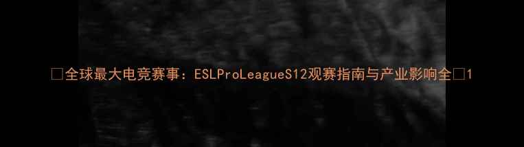 图片 🔥全球最大电竞赛事：ESLProLeagueS12观赛指南与产业影响全💻1