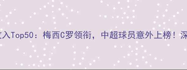 图片 🔥全球足坛球员收入Top50：梅西C罗领衔，中超球员意外上榜！深度薪资结构差异1