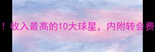 图片 🔥全球足球收入Top10！收入最高的10大球星，内附转会费+年薪+商业代言全🔥1