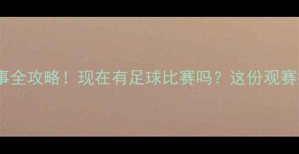 图片 🔥全球足球赛事全攻略！现在有足球比赛吗？这份观赛指南请收好！1