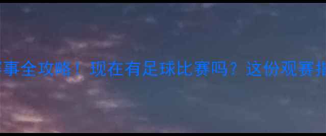 图片 🔥全球足球赛事全攻略！现在有足球比赛吗？这份观赛指南请收好！2
