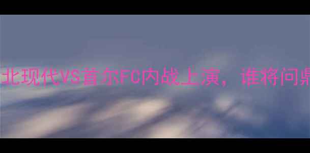 图片 🔥全网炸锅！全北现代VS首尔FC内战上演，谁将问鼎K联赛王座？🔥