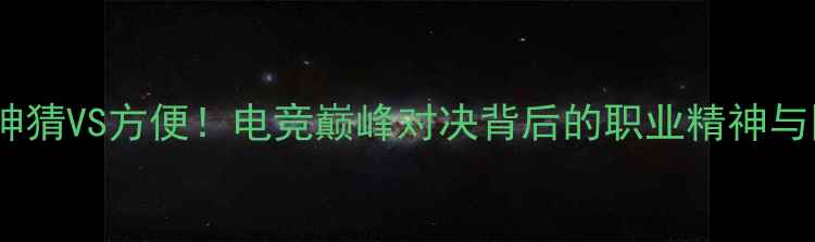 图片 🔥全网首曝麦神猜VS方便！电竞巅峰对决背后的职业精神与团队博弈全🎮2