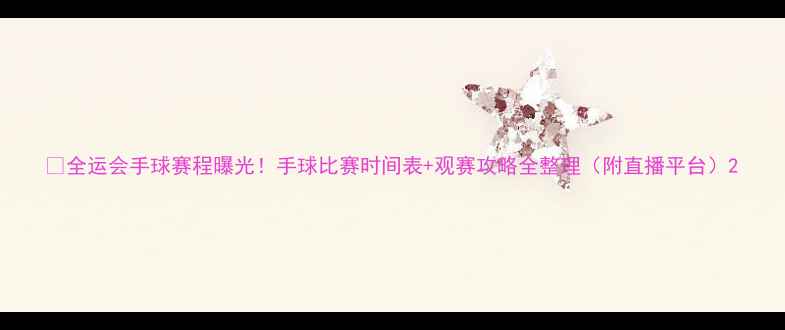图片 🔥全运会手球赛程曝光！手球比赛时间表+观赛攻略全整理（附直播平台）2