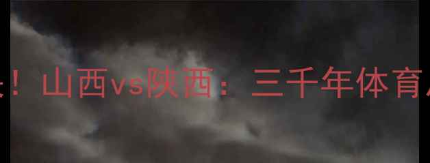 图片 🔥全运会晋陕双雄巅峰对决！山西vs陕西：三千年体育恩怨如何上演热血终极战？