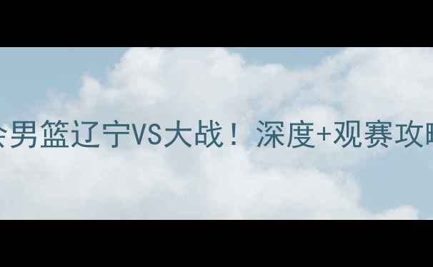 图片 🔥全运会男篮辽宁VS大战！深度+观赛攻略全公开