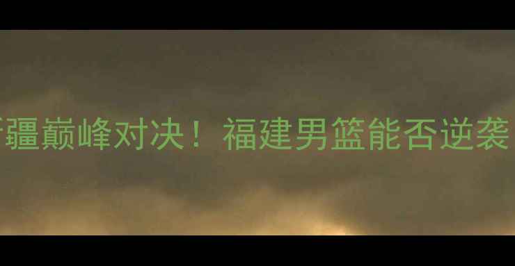 图片 🔥全运会福建vs新疆巅峰对决！福建男篮能否逆袭？新疆铁血防守🔥