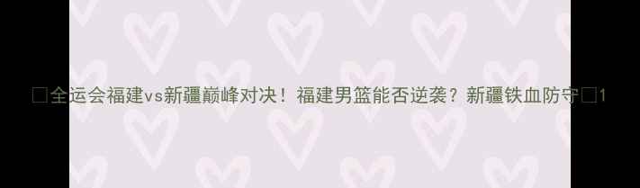 图片 🔥全运会福建vs新疆巅峰对决！福建男篮能否逆袭？新疆铁血防守🔥1