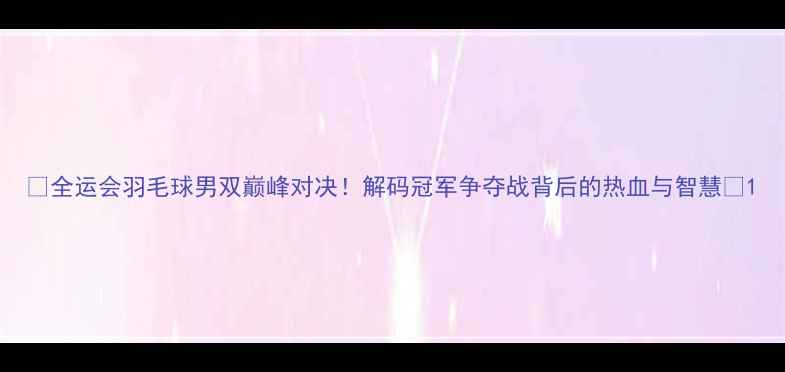 图片 🔥全运会羽毛球男双巅峰对决！解码冠军争夺战背后的热血与智慧🏆1