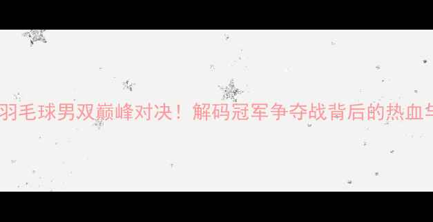 图片 🔥全运会羽毛球男双巅峰对决！解码冠军争夺战背后的热血与智慧🏆2